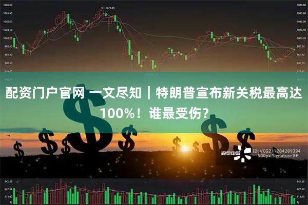 配资门户官网 一文尽知｜特朗普宣布新关税最高达100%！谁最受伤？