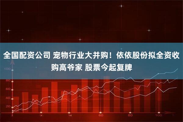 全国配资公司 宠物行业大并购！依依股份拟全资收购高爷家 股票今起复牌