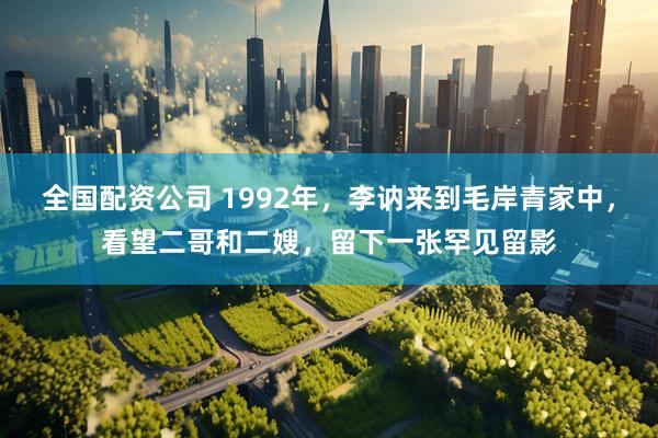 全国配资公司 1992年，李讷来到毛岸青家中，看望二哥和二嫂，留下一张罕见留影