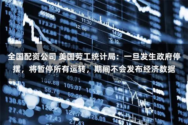 全国配资公司 美国劳工统计局：一旦发生政府停摆，将暂停所有运转，期间不会发布经济数据
