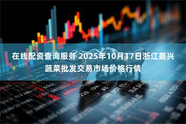 在线配资查询服务 2025年10月17日浙江嘉兴蔬菜批发交易市场价格行情