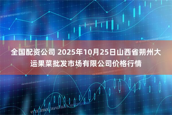 全国配资公司 2025年10月25日山西省朔州大运果菜批发市场有限公司价格行情