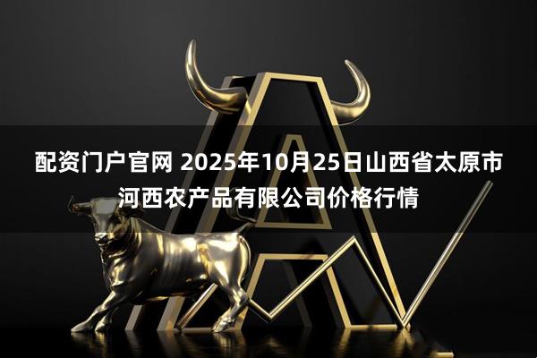 配资门户官网 2025年10月25日山西省太原市河西农产品有限公司价格行情