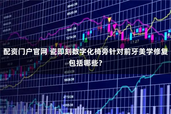 配资门户官网 瓷即刻数字化椅旁针对前牙美学修复包括哪些？