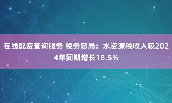 在线配资查询服务 税务总局：水资源税收入较2024年同期增长18.5%
